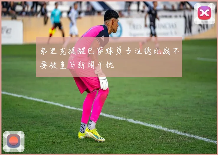 弗里克提醒巴萨球员专注德比战不要被皇马新闻干扰
