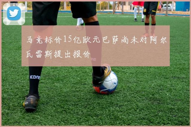 马竞标价15亿欧元巴萨尚未对阿尔瓦雷斯提出报价