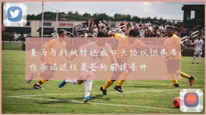 皇马与科纳特达成口头协议但弗洛伦蒂诺连任是签约前提条件