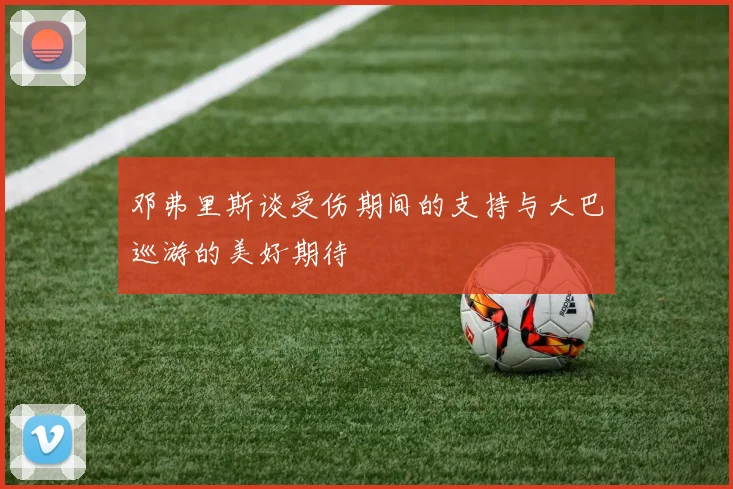 邓弗里斯谈受伤期间的支持与大巴巡游的美好期待