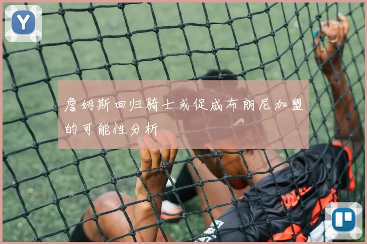 詹姆斯回归骑士或促成布朗尼加盟的可能性分析