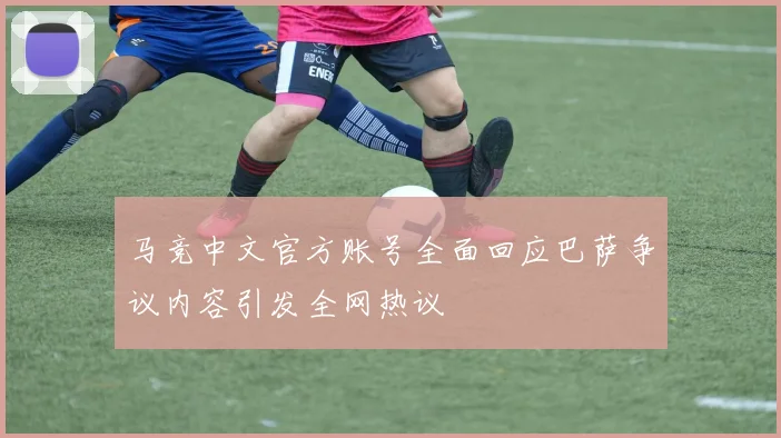 马竞中文官方账号全面回应巴萨争议内容引发全网热议