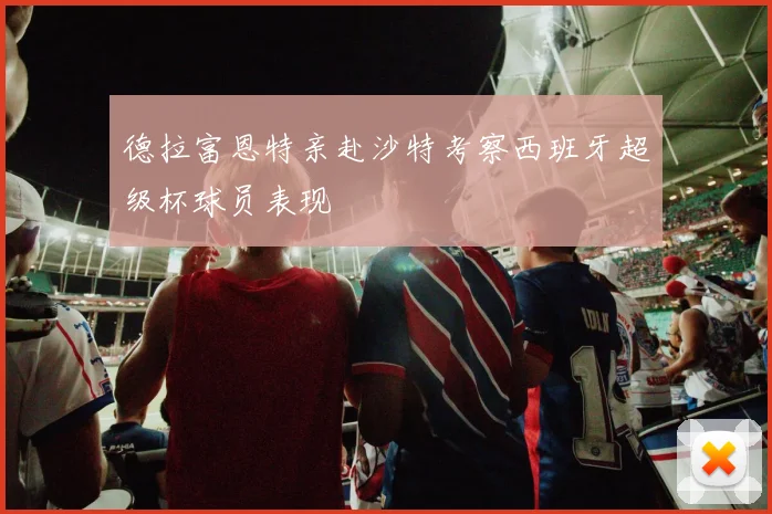 德拉富恩特亲赴沙特考察西班牙超级杯球员表现