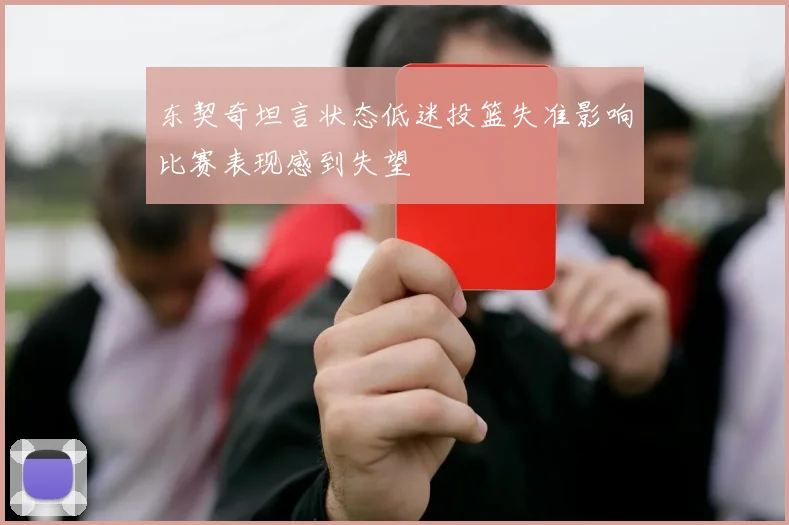 东契奇坦言状态低迷投篮失准影响比赛表现感到失望