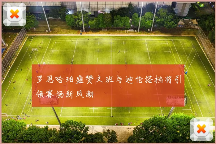 罗恩哈珀盛赞文班与迪伦搭档将引领赛场新风潮
