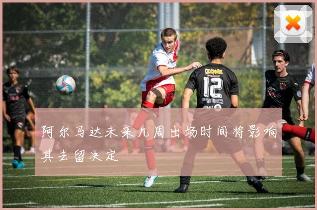 阿尔马达未来几周出场时间将影响其去留决定
