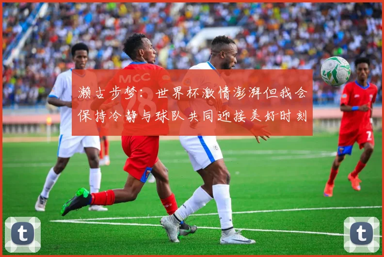 濑古步梦：世界杯激情澎湃但我会保持冷静与球队共同迎接美好时刻
