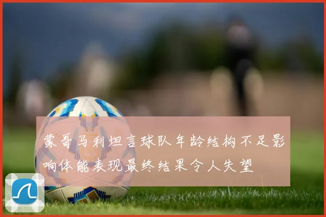 蒙哥马利坦言球队年龄结构不足影响体能表现最终结果令人失望