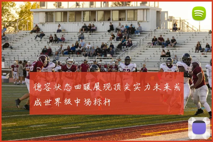 德容状态回暖展现顶尖实力未来或成世界级中场标杆