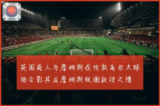 英国商人与詹姆斯在伦敦高尔夫球场合影其后詹姆斯致谢款待之情