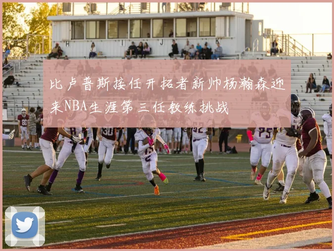 比卢普斯接任开拓者新帅杨瀚森迎来NBA生涯第三任教练挑战