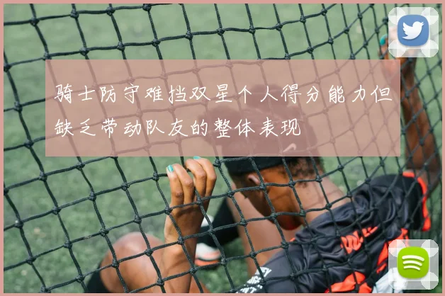 骑士防守难挡双星个人得分能力但缺乏带动队友的整体表现