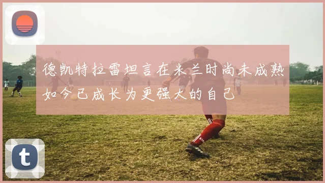 德凯特拉雷坦言在米兰时尚未成熟如今已成长为更强大的自己