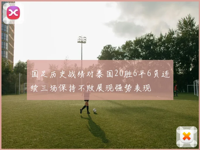 国足历史战绩对泰国20胜6平6负连续三场保持不败展现强势表现