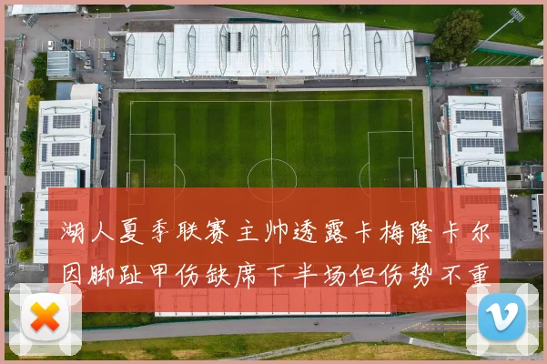 湖人夏季联赛主帅透露卡梅隆卡尔因脚趾甲伤缺席下半场但伤势不重