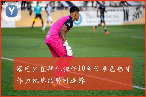 塞巴里在拜仁担任10号位角色也可作为凯恩的替补选择