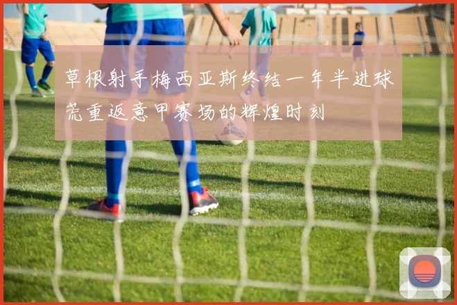 草根射手梅西亚斯终结一年半进球荒重返意甲赛场的辉煌时刻