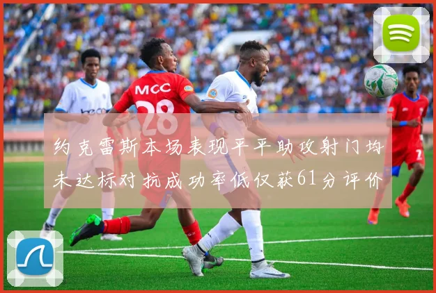 约克雷斯本场表现平平助攻射门均未达标对抗成功率低仅获61分评价