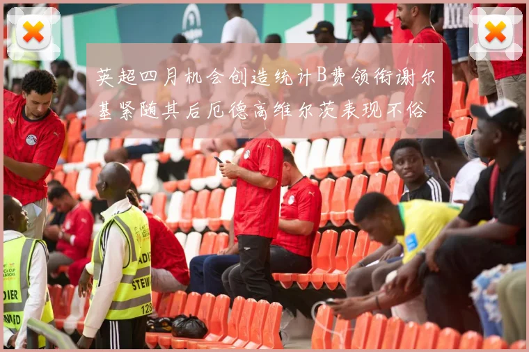 英超四月机会创造统计B费领衔谢尔基紧随其后厄德高维尔茨表现不俗