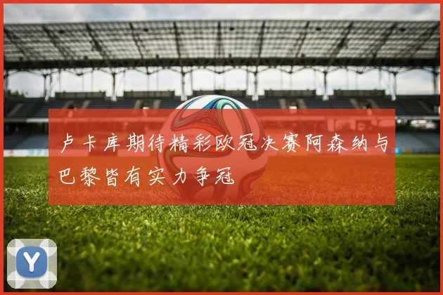 卢卡库期待精彩欧冠决赛阿森纳与巴黎皆有实力争冠