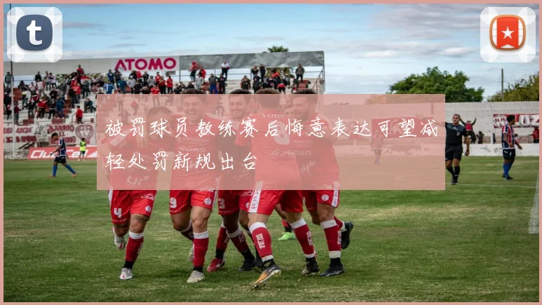被罚球员教练赛后悔意表达可望减轻处罚新规出台