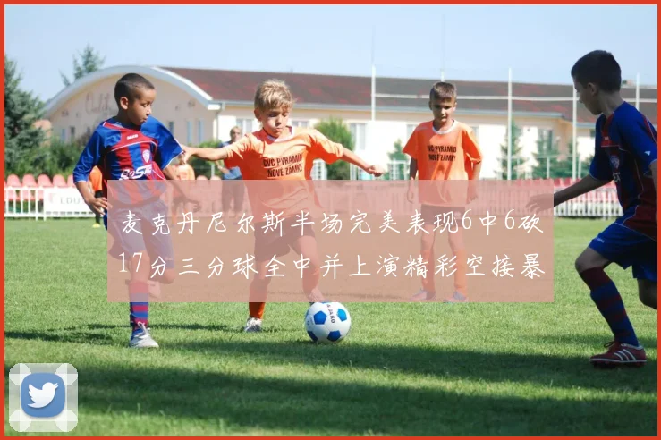 麦克丹尼尔斯半场完美表现6中6砍17分三分球全中并上演精彩空接暴扣